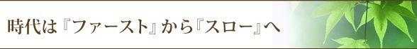 時代は『ファースト』から『スロー』へ